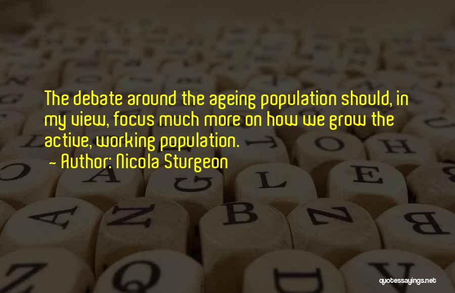 Nicola Sturgeon Quotes: The Debate Around The Ageing Population Should, In My View, Focus Much More On How We Grow The Active, Working