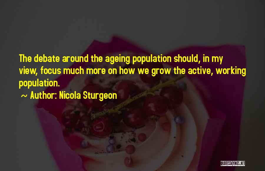 Nicola Sturgeon Quotes: The Debate Around The Ageing Population Should, In My View, Focus Much More On How We Grow The Active, Working