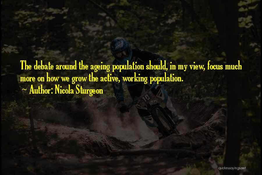 Nicola Sturgeon Quotes: The Debate Around The Ageing Population Should, In My View, Focus Much More On How We Grow The Active, Working