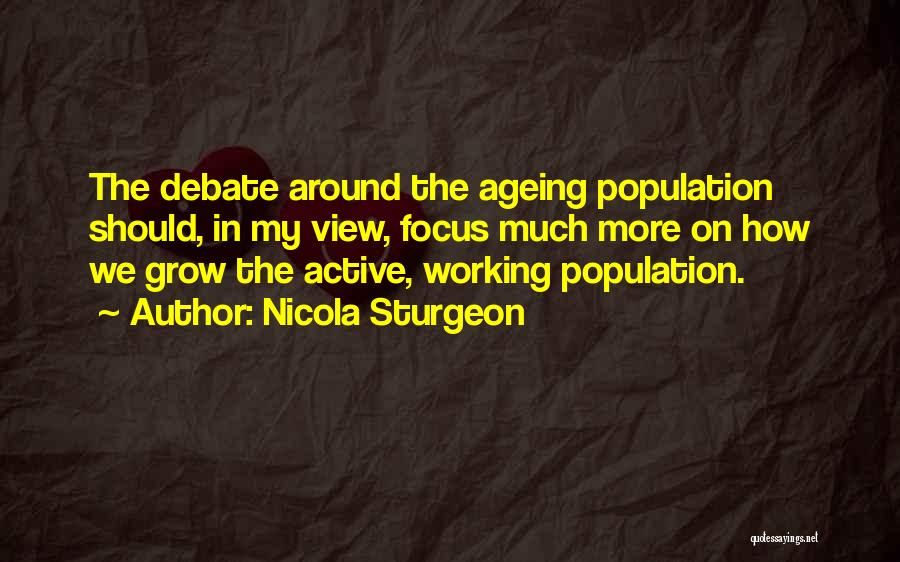 Nicola Sturgeon Quotes: The Debate Around The Ageing Population Should, In My View, Focus Much More On How We Grow The Active, Working