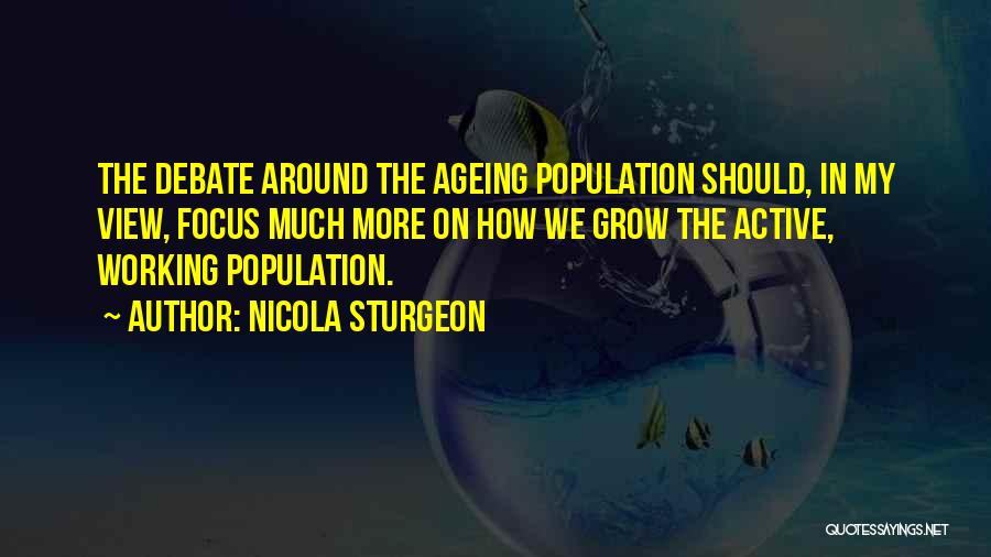 Nicola Sturgeon Quotes: The Debate Around The Ageing Population Should, In My View, Focus Much More On How We Grow The Active, Working