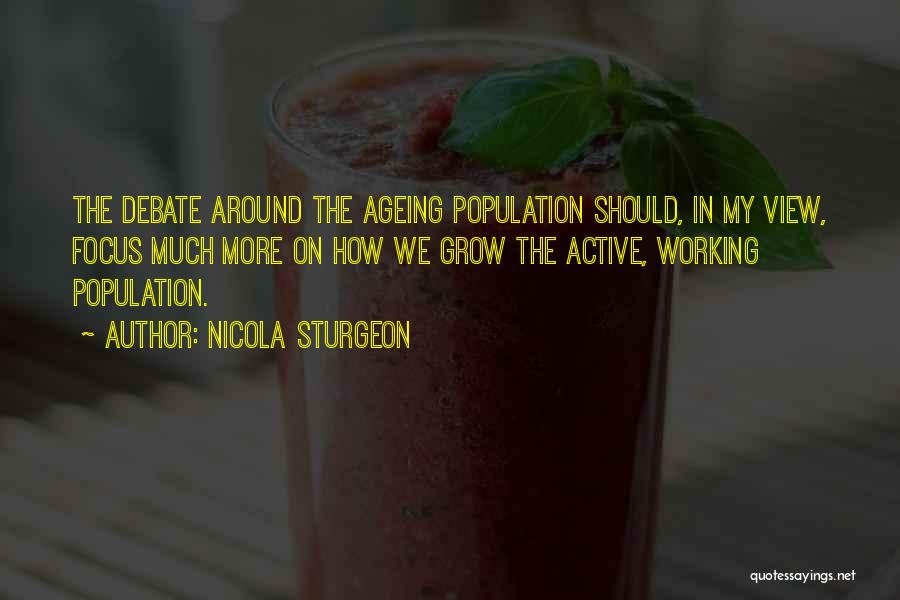 Nicola Sturgeon Quotes: The Debate Around The Ageing Population Should, In My View, Focus Much More On How We Grow The Active, Working