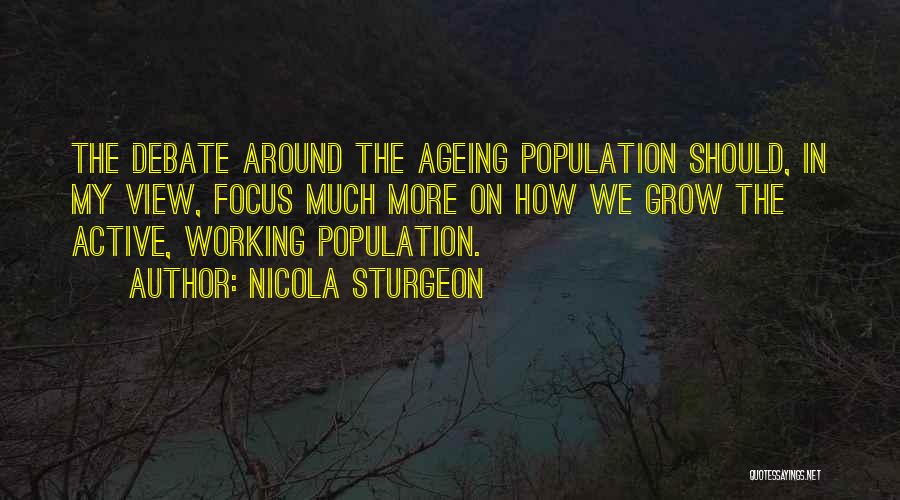 Nicola Sturgeon Quotes: The Debate Around The Ageing Population Should, In My View, Focus Much More On How We Grow The Active, Working