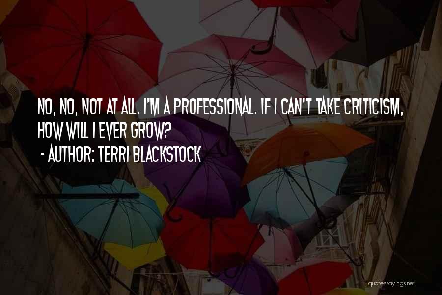 Terri Blackstock Quotes: No, No, Not At All. I'm A Professional. If I Can't Take Criticism, How Will I Ever Grow?