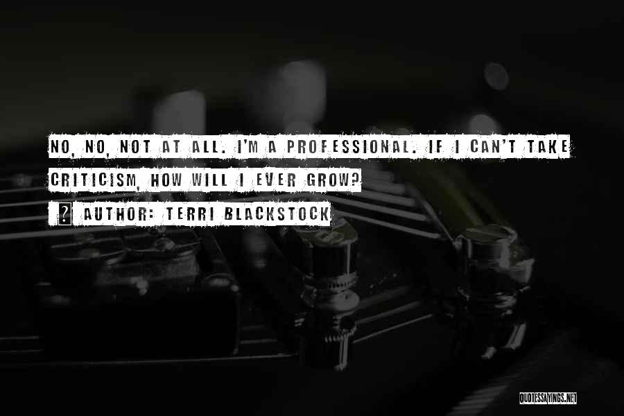 Terri Blackstock Quotes: No, No, Not At All. I'm A Professional. If I Can't Take Criticism, How Will I Ever Grow?