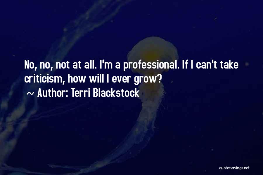 Terri Blackstock Quotes: No, No, Not At All. I'm A Professional. If I Can't Take Criticism, How Will I Ever Grow?