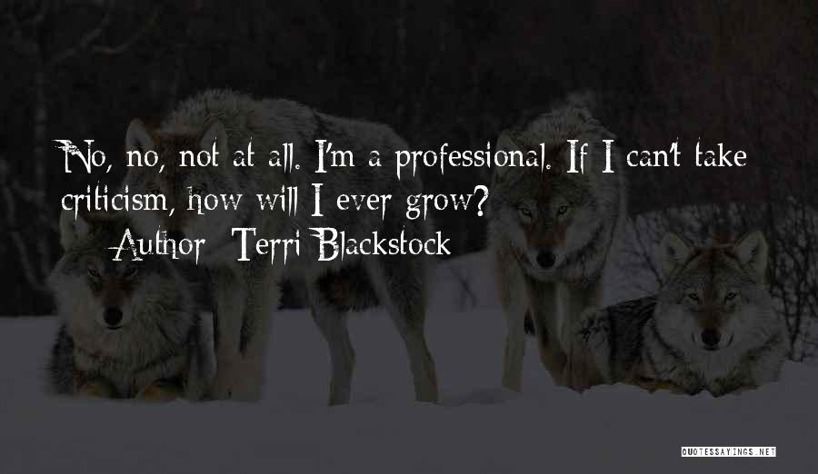 Terri Blackstock Quotes: No, No, Not At All. I'm A Professional. If I Can't Take Criticism, How Will I Ever Grow?