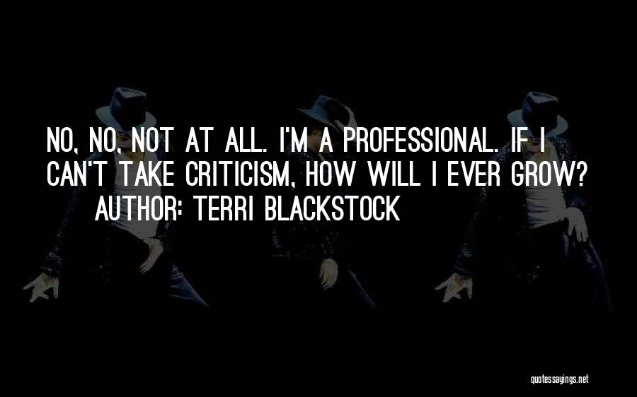 Terri Blackstock Quotes: No, No, Not At All. I'm A Professional. If I Can't Take Criticism, How Will I Ever Grow?