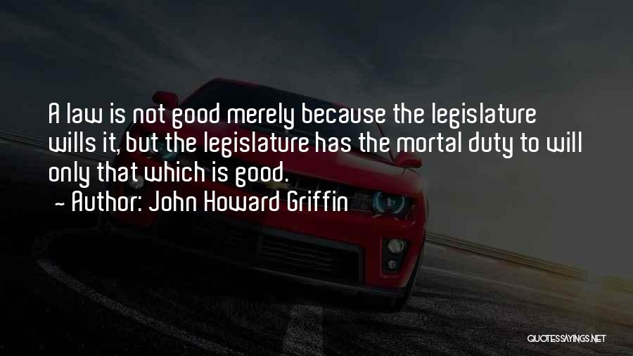 John Howard Griffin Quotes: A Law Is Not Good Merely Because The Legislature Wills It, But The Legislature Has The Mortal Duty To Will