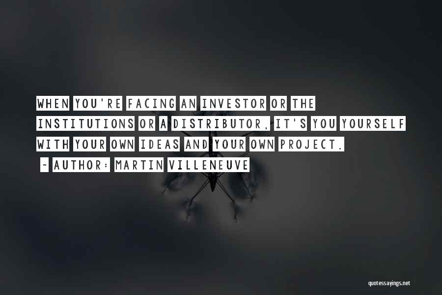 Martin Villeneuve Quotes: When You're Facing An Investor Or The Institutions Or A Distributor, It's You Yourself With Your Own Ideas And Your