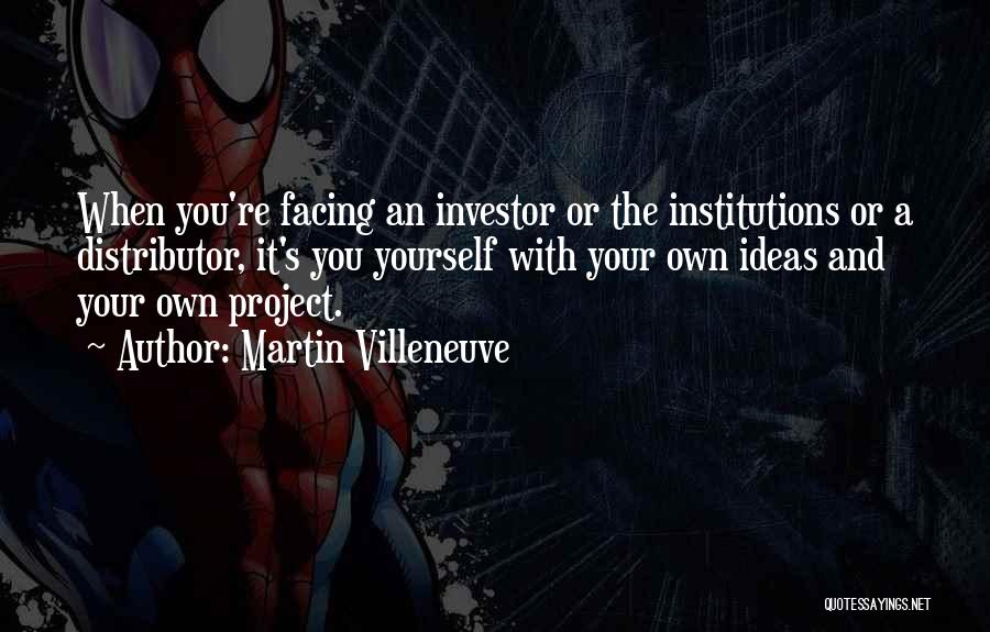 Martin Villeneuve Quotes: When You're Facing An Investor Or The Institutions Or A Distributor, It's You Yourself With Your Own Ideas And Your