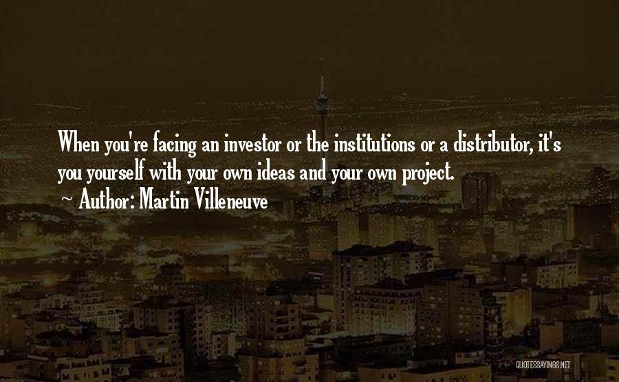 Martin Villeneuve Quotes: When You're Facing An Investor Or The Institutions Or A Distributor, It's You Yourself With Your Own Ideas And Your