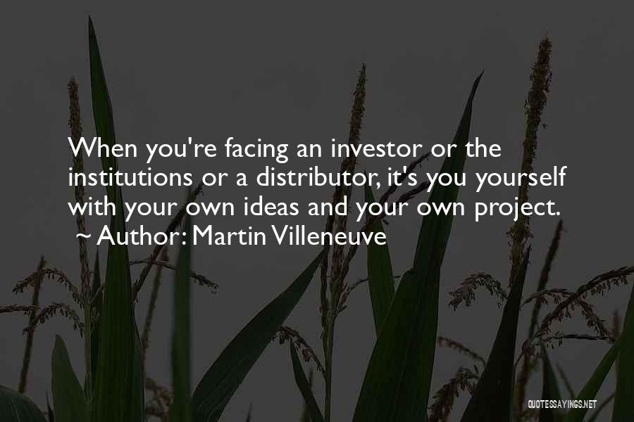 Martin Villeneuve Quotes: When You're Facing An Investor Or The Institutions Or A Distributor, It's You Yourself With Your Own Ideas And Your
