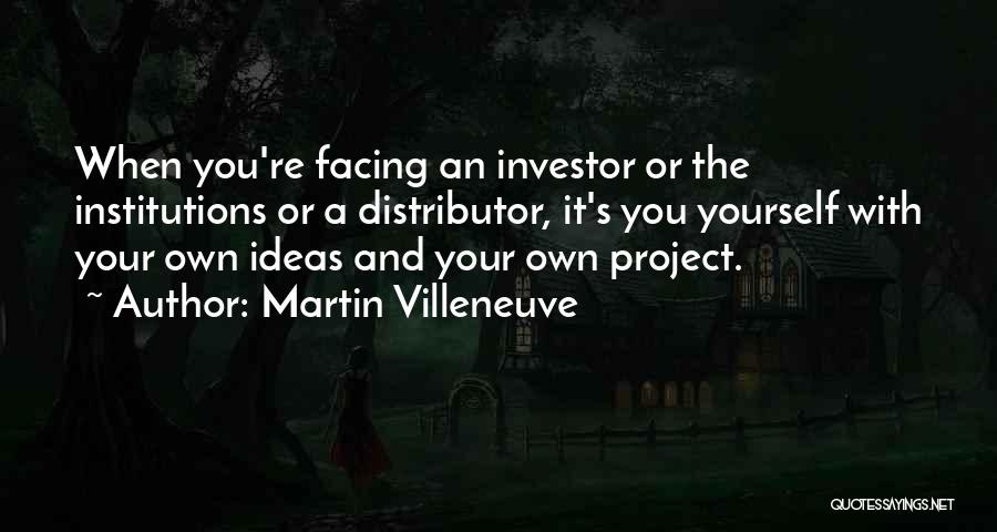Martin Villeneuve Quotes: When You're Facing An Investor Or The Institutions Or A Distributor, It's You Yourself With Your Own Ideas And Your