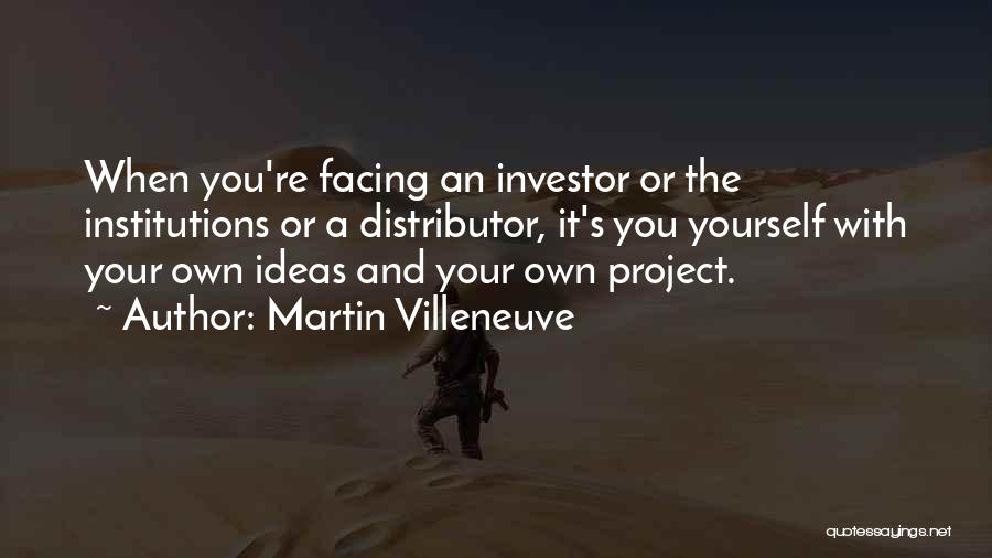 Martin Villeneuve Quotes: When You're Facing An Investor Or The Institutions Or A Distributor, It's You Yourself With Your Own Ideas And Your