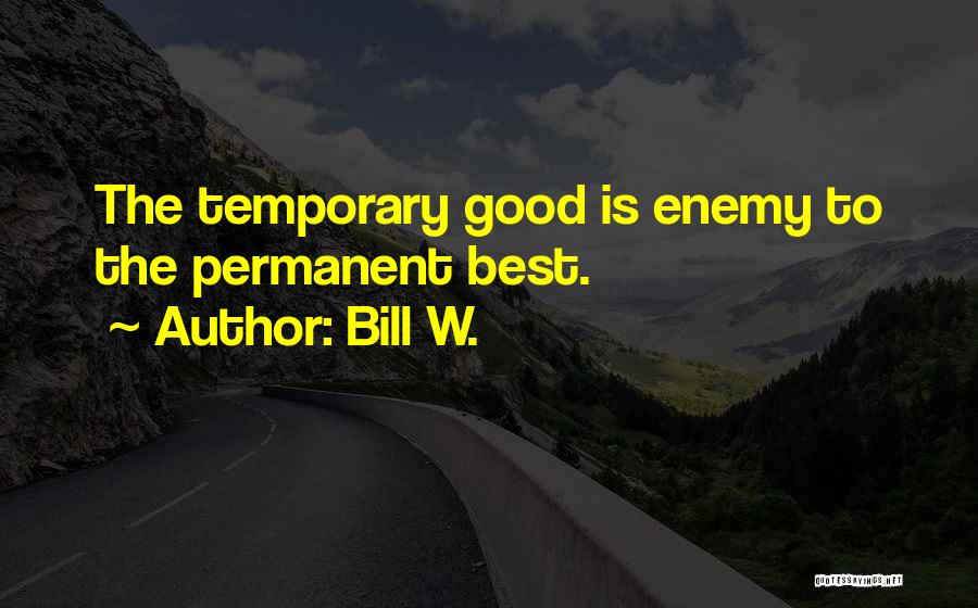 Bill W. Quotes: The Temporary Good Is Enemy To The Permanent Best.