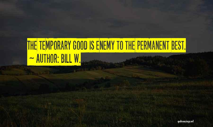 Bill W. Quotes: The Temporary Good Is Enemy To The Permanent Best.