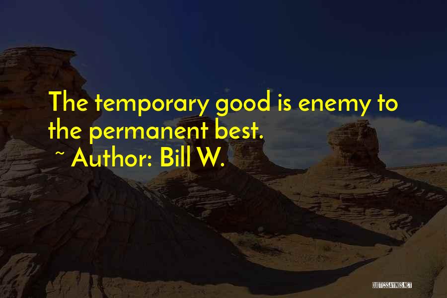 Bill W. Quotes: The Temporary Good Is Enemy To The Permanent Best.