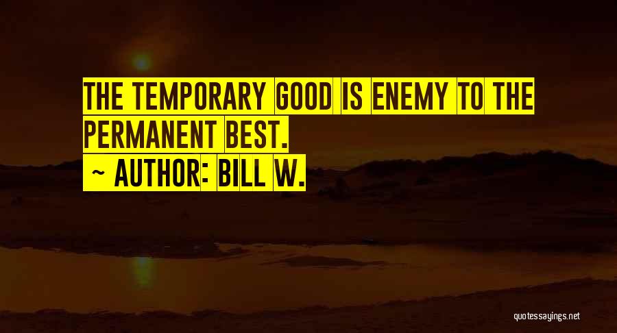 Bill W. Quotes: The Temporary Good Is Enemy To The Permanent Best.