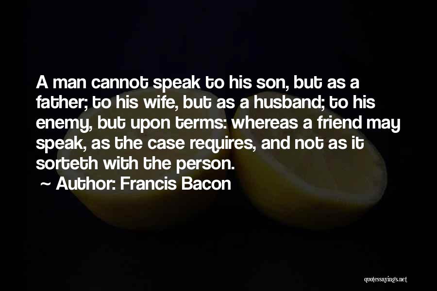 Francis Bacon Quotes: A Man Cannot Speak To His Son, But As A Father; To His Wife, But As A Husband; To His