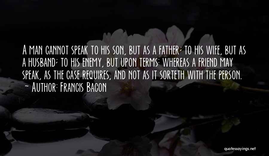 Francis Bacon Quotes: A Man Cannot Speak To His Son, But As A Father; To His Wife, But As A Husband; To His