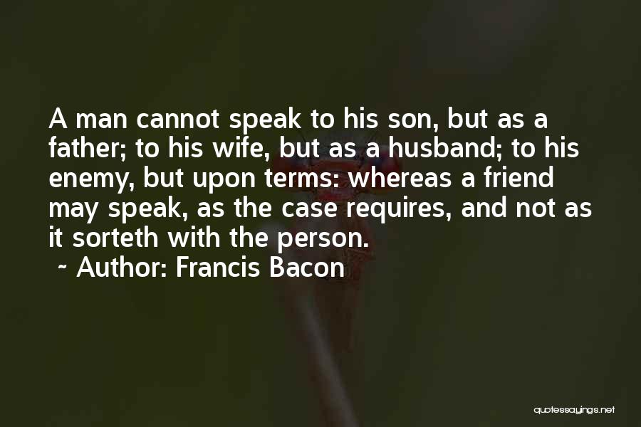 Francis Bacon Quotes: A Man Cannot Speak To His Son, But As A Father; To His Wife, But As A Husband; To His