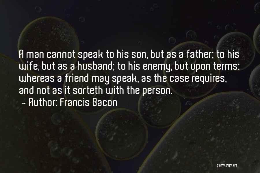 Francis Bacon Quotes: A Man Cannot Speak To His Son, But As A Father; To His Wife, But As A Husband; To His