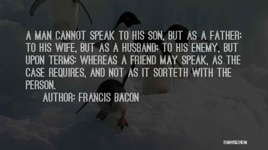 Francis Bacon Quotes: A Man Cannot Speak To His Son, But As A Father; To His Wife, But As A Husband; To His