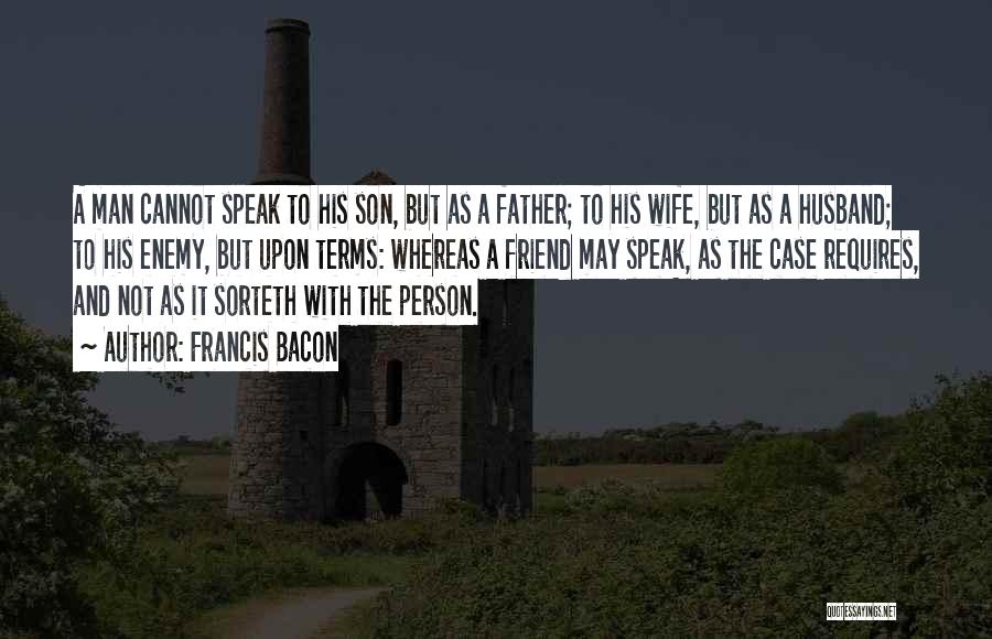 Francis Bacon Quotes: A Man Cannot Speak To His Son, But As A Father; To His Wife, But As A Husband; To His