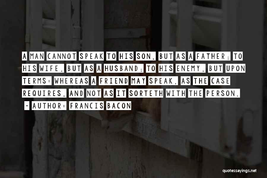 Francis Bacon Quotes: A Man Cannot Speak To His Son, But As A Father; To His Wife, But As A Husband; To His