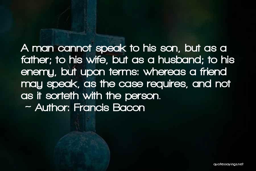 Francis Bacon Quotes: A Man Cannot Speak To His Son, But As A Father; To His Wife, But As A Husband; To His