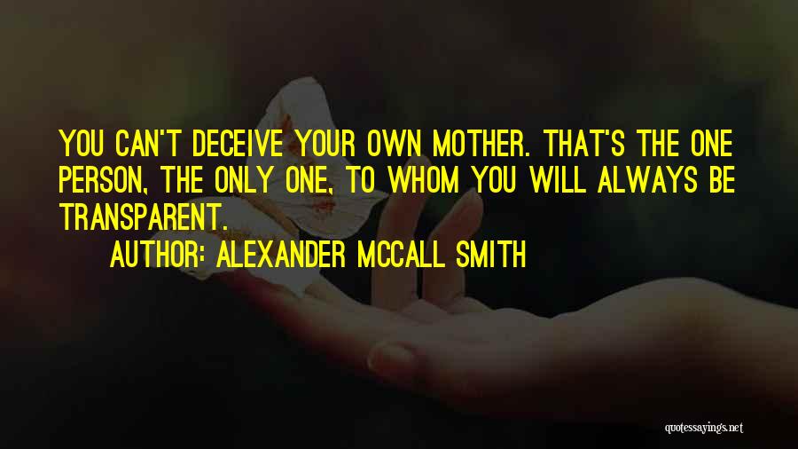 Alexander McCall Smith Quotes: You Can't Deceive Your Own Mother. That's The One Person, The Only One, To Whom You Will Always Be Transparent.