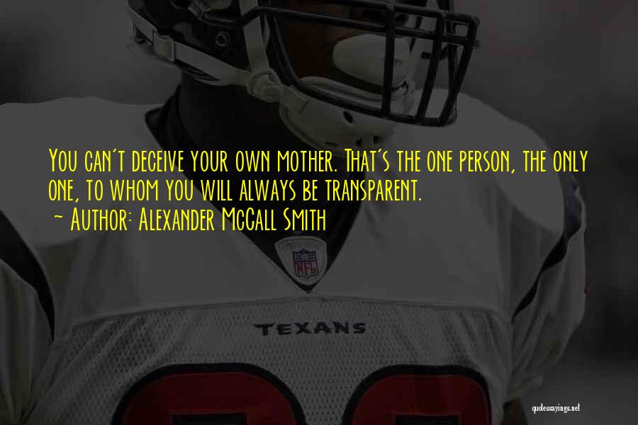 Alexander McCall Smith Quotes: You Can't Deceive Your Own Mother. That's The One Person, The Only One, To Whom You Will Always Be Transparent.