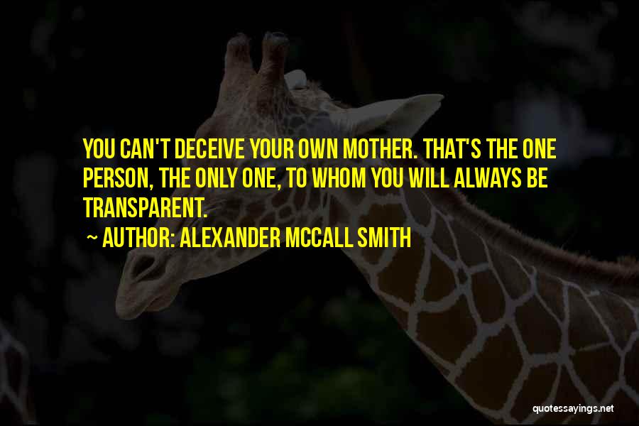 Alexander McCall Smith Quotes: You Can't Deceive Your Own Mother. That's The One Person, The Only One, To Whom You Will Always Be Transparent.