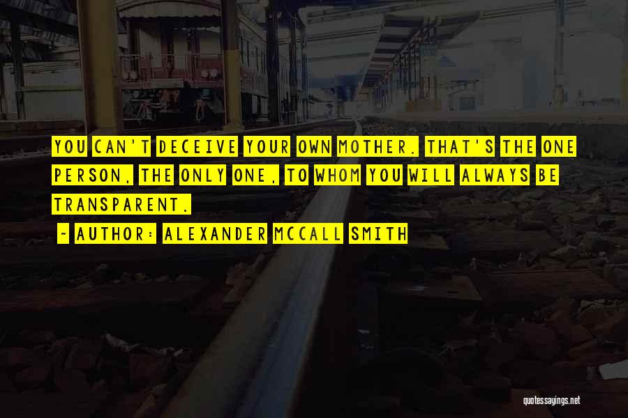 Alexander McCall Smith Quotes: You Can't Deceive Your Own Mother. That's The One Person, The Only One, To Whom You Will Always Be Transparent.