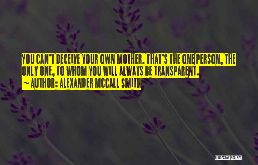 Alexander McCall Smith Quotes: You Can't Deceive Your Own Mother. That's The One Person, The Only One, To Whom You Will Always Be Transparent.