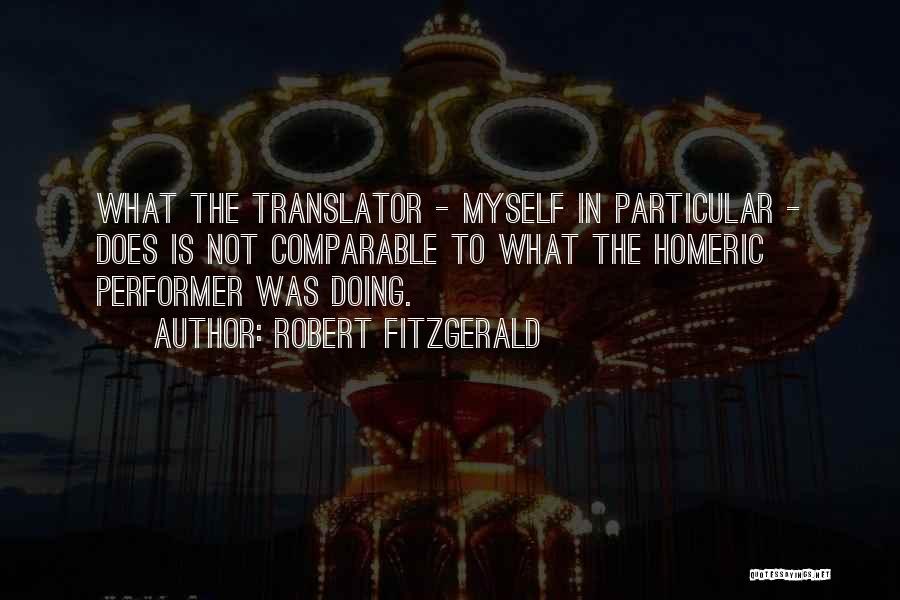 Robert Fitzgerald Quotes: What The Translator - Myself In Particular - Does Is Not Comparable To What The Homeric Performer Was Doing.