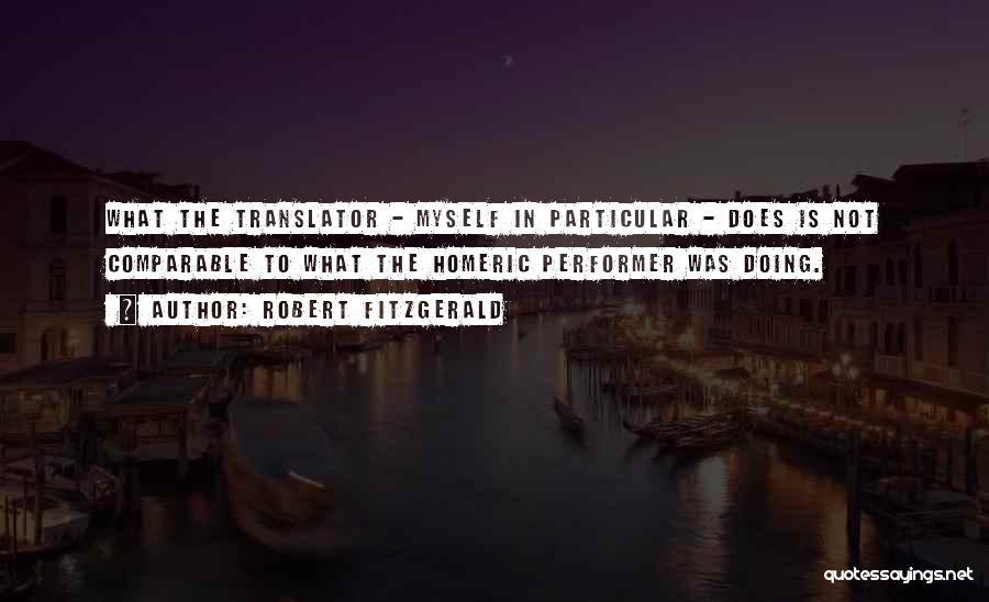 Robert Fitzgerald Quotes: What The Translator - Myself In Particular - Does Is Not Comparable To What The Homeric Performer Was Doing.