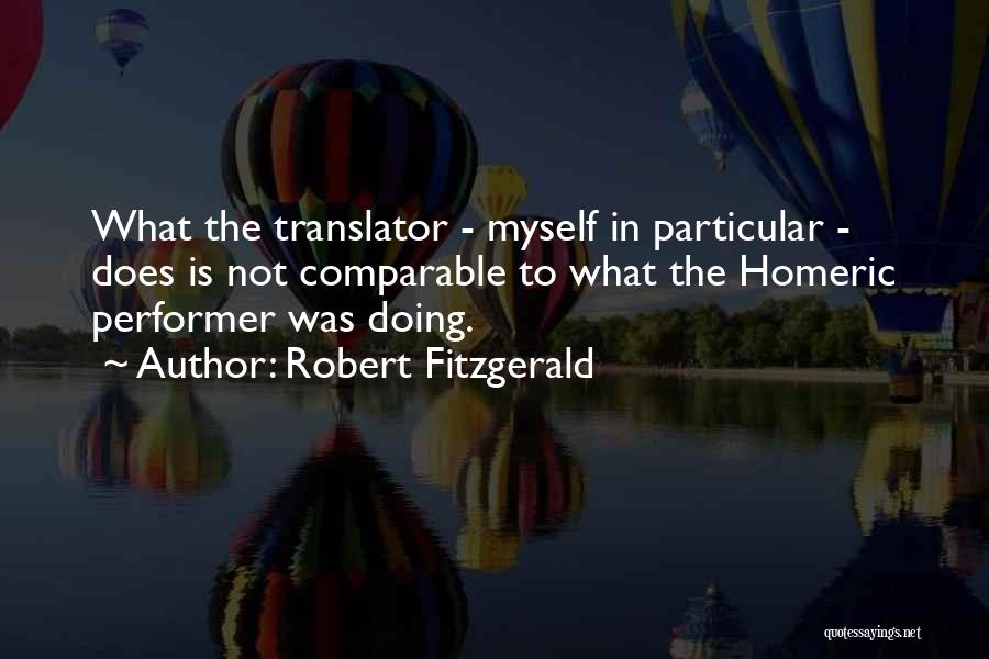 Robert Fitzgerald Quotes: What The Translator - Myself In Particular - Does Is Not Comparable To What The Homeric Performer Was Doing.