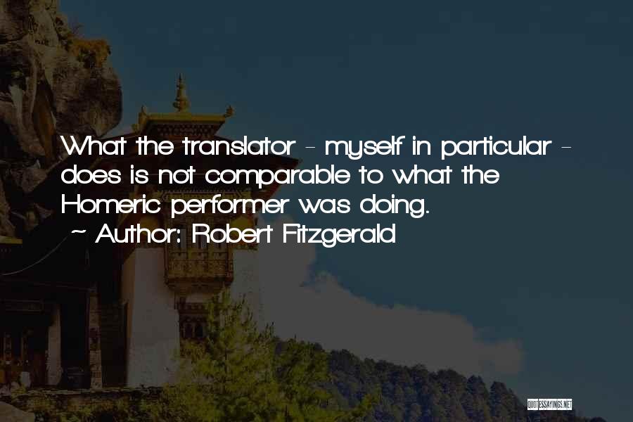Robert Fitzgerald Quotes: What The Translator - Myself In Particular - Does Is Not Comparable To What The Homeric Performer Was Doing.