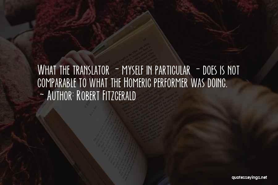 Robert Fitzgerald Quotes: What The Translator - Myself In Particular - Does Is Not Comparable To What The Homeric Performer Was Doing.