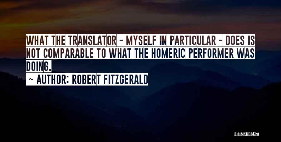 Robert Fitzgerald Quotes: What The Translator - Myself In Particular - Does Is Not Comparable To What The Homeric Performer Was Doing.