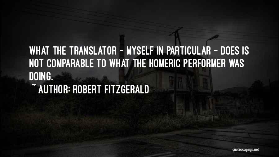 Robert Fitzgerald Quotes: What The Translator - Myself In Particular - Does Is Not Comparable To What The Homeric Performer Was Doing.