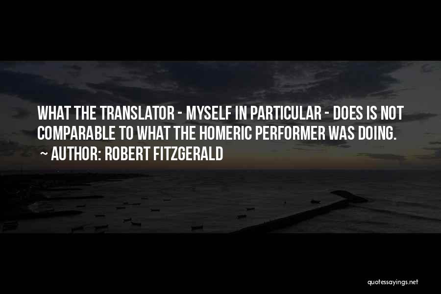 Robert Fitzgerald Quotes: What The Translator - Myself In Particular - Does Is Not Comparable To What The Homeric Performer Was Doing.