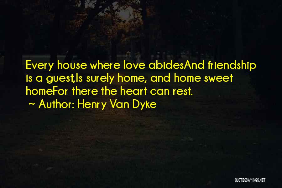 Henry Van Dyke Quotes: Every House Where Love Abidesand Friendship Is A Guest,is Surely Home, And Home Sweet Homefor There The Heart Can Rest.