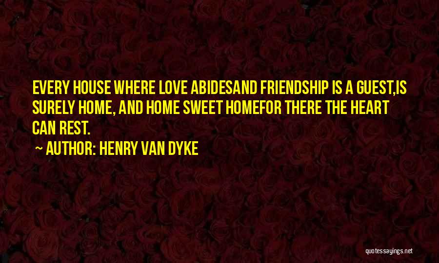 Henry Van Dyke Quotes: Every House Where Love Abidesand Friendship Is A Guest,is Surely Home, And Home Sweet Homefor There The Heart Can Rest.