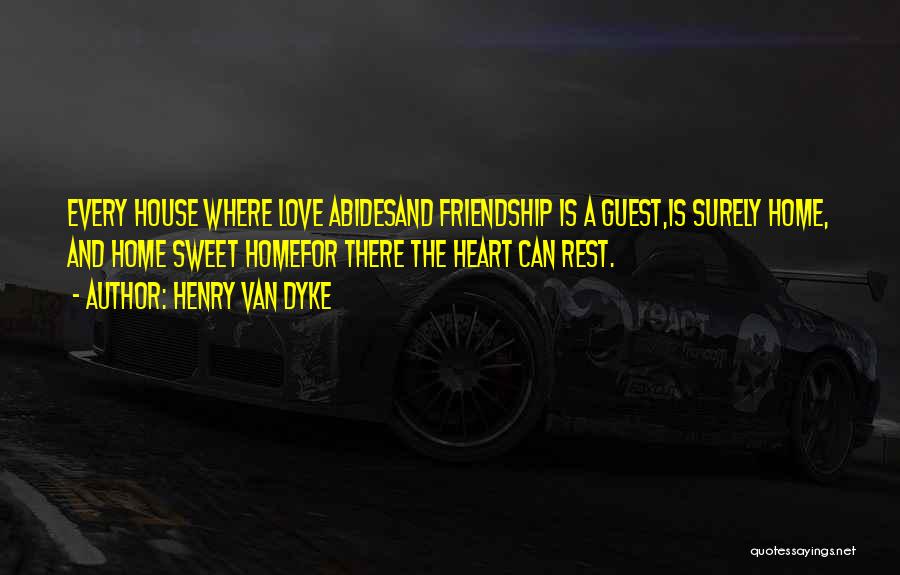Henry Van Dyke Quotes: Every House Where Love Abidesand Friendship Is A Guest,is Surely Home, And Home Sweet Homefor There The Heart Can Rest.