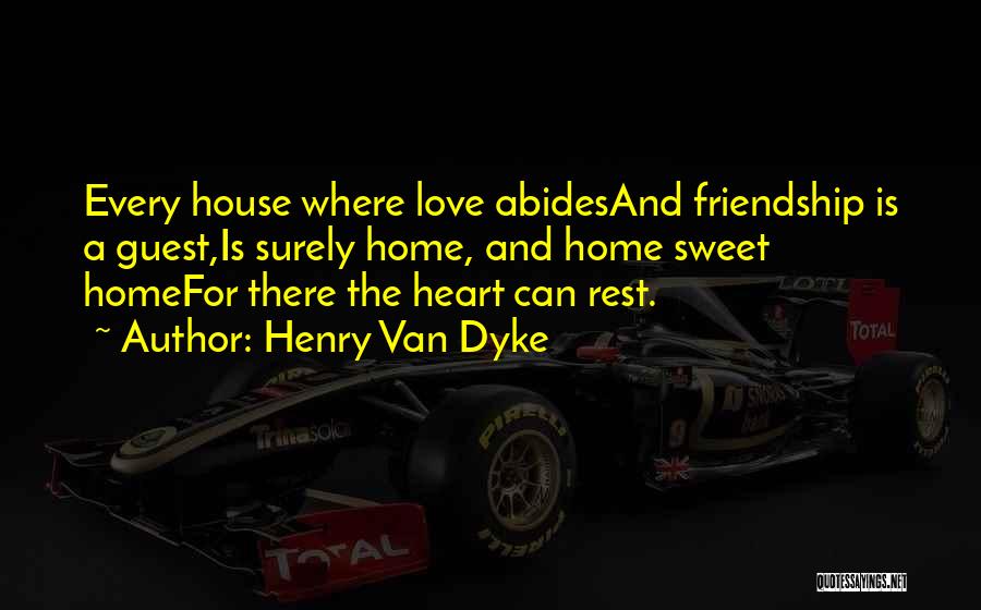 Henry Van Dyke Quotes: Every House Where Love Abidesand Friendship Is A Guest,is Surely Home, And Home Sweet Homefor There The Heart Can Rest.