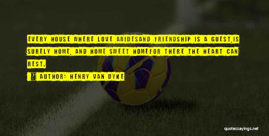 Henry Van Dyke Quotes: Every House Where Love Abidesand Friendship Is A Guest,is Surely Home, And Home Sweet Homefor There The Heart Can Rest.