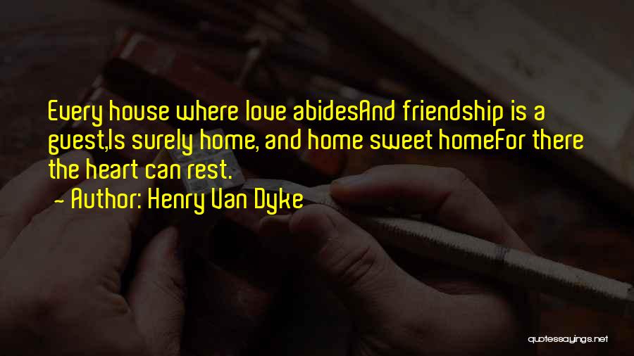 Henry Van Dyke Quotes: Every House Where Love Abidesand Friendship Is A Guest,is Surely Home, And Home Sweet Homefor There The Heart Can Rest.